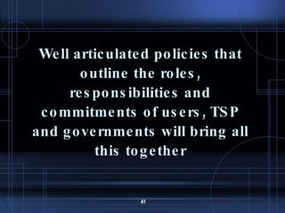 Well articulated policies that outline the roles, responsibilities and commitments of users, TSP and governments will bring all this together 