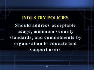 INDUSTRY POLICIES Should address acceptable usage, minimum security standards, and commitments by organisation to educate and support users 