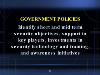 GOVERNMENT POLICIES Identify short and mid term security objectives, support to key players, investments in security technology and training, and awareness initiatives 