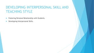 DEVELOPING INTERPERSONAL SKILL AND
TEACHING STYLE
 Fostering Personal Relationship with Students.
 Developing Interpersonal Skills.
 