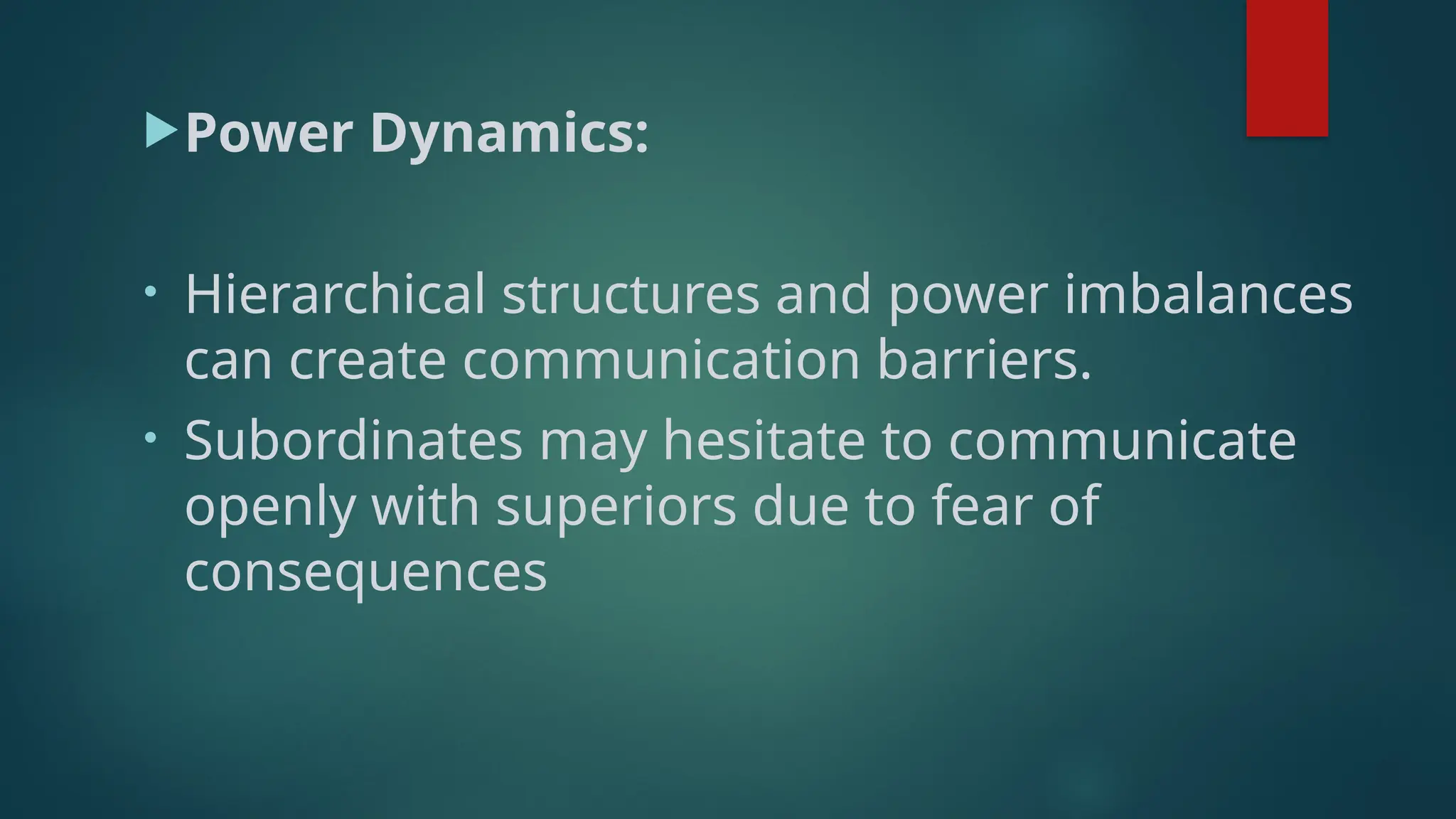 Power Dynamics:
• Hierarchical structures and power imbalances
can create communication barriers.
• Subordinates may hesitate to communicate
openly with superiors due to fear of
consequences
 