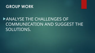 GROUP WORK
ANALYSE THE CHALLENGES OF
COMMUNICATION AND SUGGEST THE
SOLUTIONS.
 