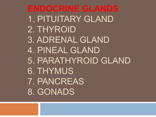 ENDOCRINE GLANDS
1. PITUITARY GLAND
2. THYROID
3. ADRENAL GLAND
4. PINEAL GLAND
5. PARATHYROID GLAND
6. THYMUS
7. PANCREAS
8. GONADS
 