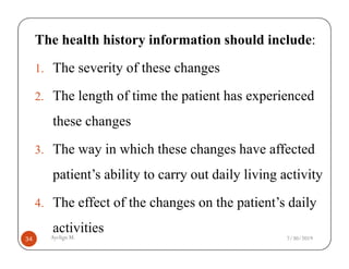 The health history information should include:
1. The severity of these changes
2. The length of time the patient has experienced
these changes
Ayelign M.
34
3. The way in which these changes have affected
patient’s ability to carry out daily living activity
4. The effect of the changes on the patient’s daily
activities
7/30/2019
 