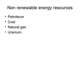 Non renewable energy resources
• Petroleum
• Coal
• Natural gas
• Uranium.
 