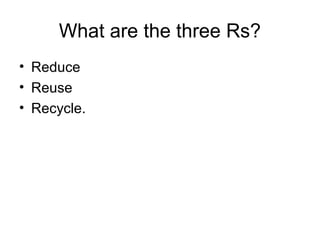 What are the three Rs?
• Reduce
• Reuse
• Recycle.
 
