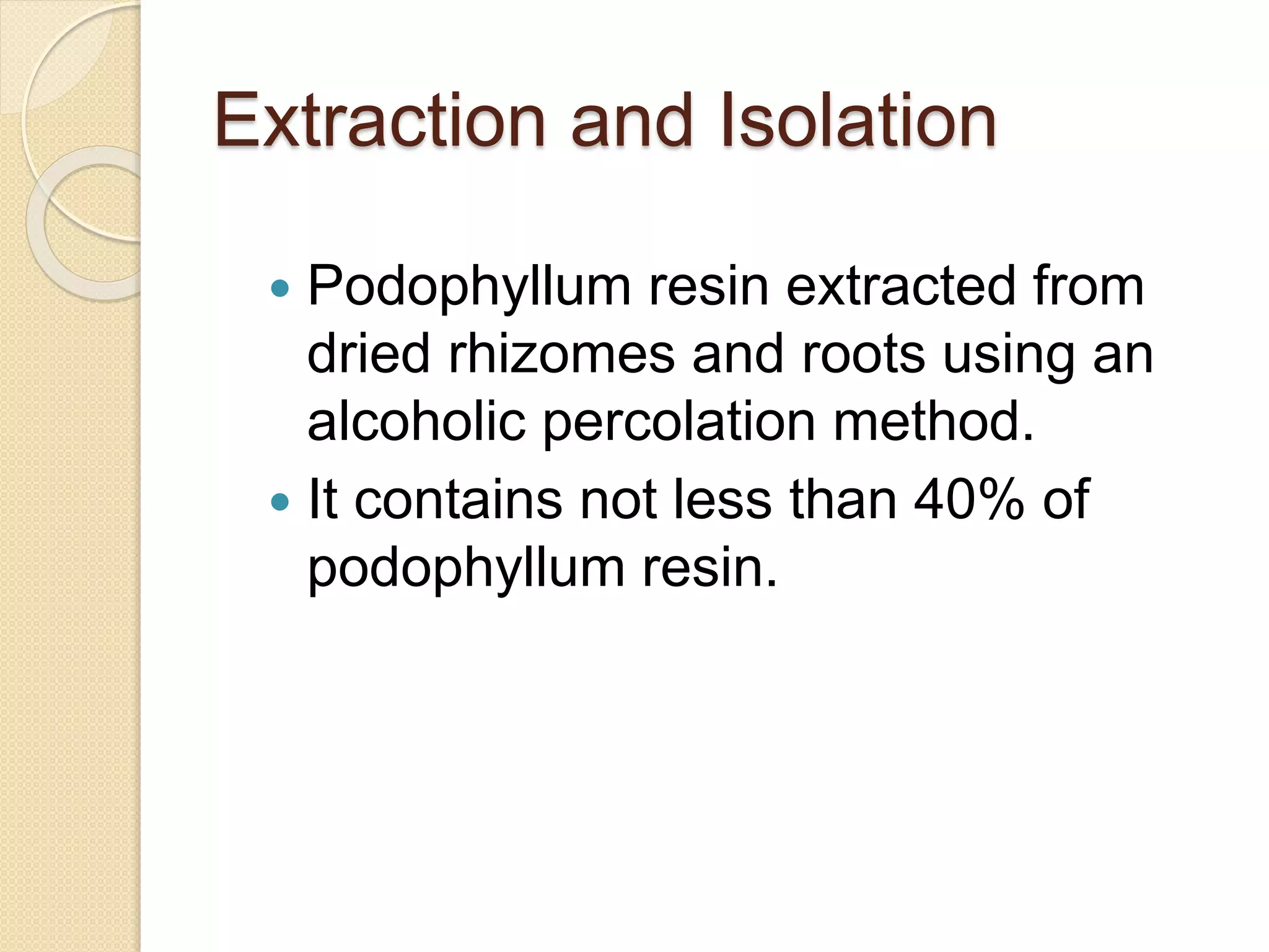 Extraction and Isolation
 Podophyllum resin extracted from
dried rhizomes and roots using an
alcoholic percolation method.
 It contains not less than 40% of
podophyllum resin.
 