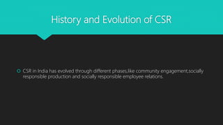 History and Evolution of CSR
 CSR in India has evolved through different phases,like community engagement,socially
respon...