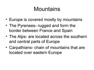 Mountains Europe is covered mostly by mountains The Pyrenees- rugged and form the border between France and Spain The Alps- are located across the southern and central parts of Europe Carpathians- chain of mountains that are located over eastern Europe 