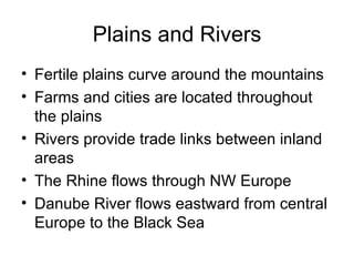 Plains and Rivers Fertile plains curve around the mountains Farms and cities are located throughout the plains Rivers provide trade links between inland areas The Rhine flows through NW Europe Danube River flows eastward from central Europe to the Black Sea 