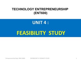 UNIT 4 :
FEASIBILITY STUDY
TECHNOLOGY ENTREPRENEURSHIP
(ENT600)
Entrepreneurship Dept, FBM (2009) 1
ENT600/UNIT 4: FEASIBLITY STUDY
 