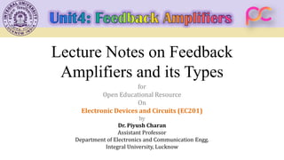 Lecture Notes on Feedback
Amplifiers and its Types
for
Open Educational Resource
On
Electronic Devices and Circuits (EC201)
by
Dr. Piyush Charan
Assistant Professor
Department of Electronics and Communication Engg.
Integral University, Lucknow
 