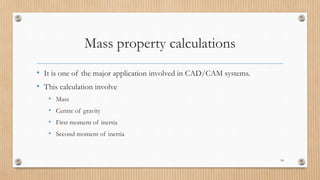 Mass property calculations
• It is one of the major application involved in CAD/CAM systems.
• This calculation involve
• Mass
• Centre of gravity
• First moment of inertia
• Second moment of inertia
54
 