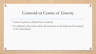 Centroid or Centre of Gravity
• Centre of gravity is defined by its centriod.
• It is defined as the centre where the total mass of the body can be assumed
to be concentrated.
56
 