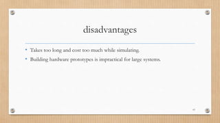 disadvantages
• Takes too long and cost too much while simulating.
• Building hardware prototypes is impractical for large systems.
63
 