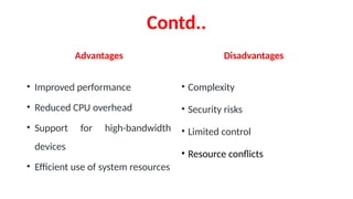 Contd..
Advantages
• Improved performance
• Reduced CPU overhead
• Support for high-bandwidth
devices
• Efficient use of system resources
Disadvantages
• Complexity
• Security risks
• Limited control
• Resource conflicts
 