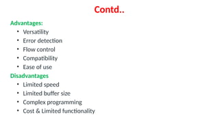 Contd..
Advantages:
• Versatility
• Error detection
• Flow control
• Compatibility
• Ease of use
Disadvantages
• Limited speed
• Limited buffer size
• Complex programming
• Cost & Limited functionality
 