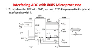 Interfacing ADC with 8085 Microprocessor
• To interface the ADC with 8085, we need 8255 Programmable Peripheral
Interface chip with it.
 