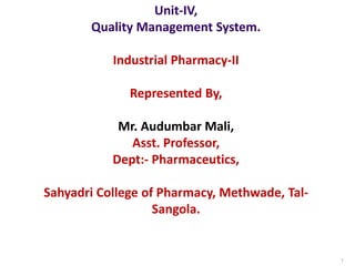 PREPARED BY- DHAWAL RAJDEV
M.PHARM (QA)
RK University
1
Unit-IV,
Quality Management System.
Industrial Pharmacy-II
Represented By,
Mr. Audumbar Mali,
Asst. Professor,
Dept:- Pharmaceutics,
Sahyadri College of Pharmacy, Methwade, Tal-
Sangola.
 