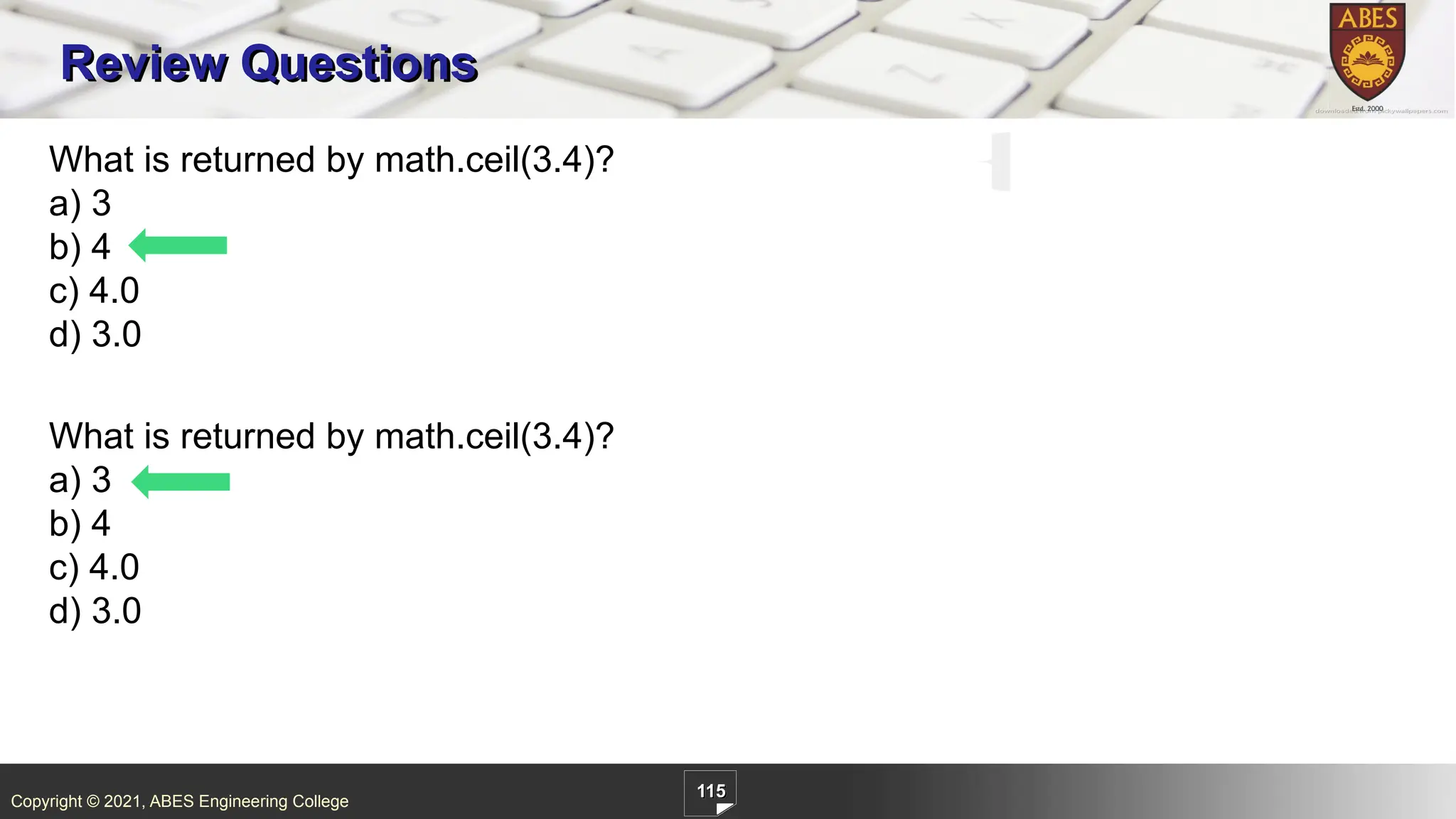 Copyright © 2021, ABES Engineering College
115
Review Questions
What is returned by math.ceil(3.4)?
a) 3
b) 4
c) 4.0
d) 3.0
What is returned by math.ceil(3.4)?
a) 3
b) 4
c) 4.0
d) 3.0
 