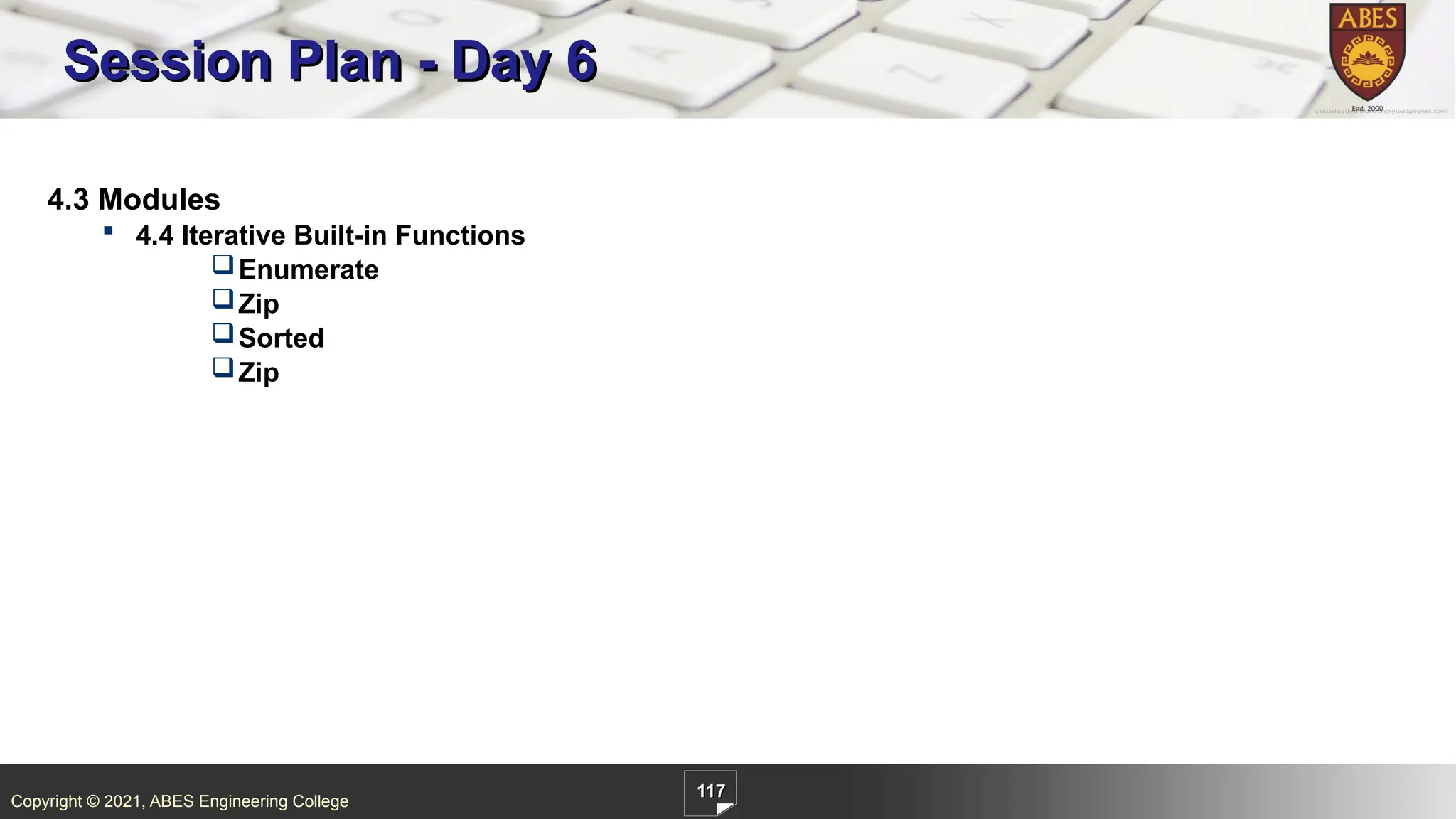 Copyright © 2021, ABES Engineering College
117
4.3 Modules
 4.4 Iterative Built-in Functions
Enumerate
Zip
Sorted
Zip
Session Plan - Day 6
 