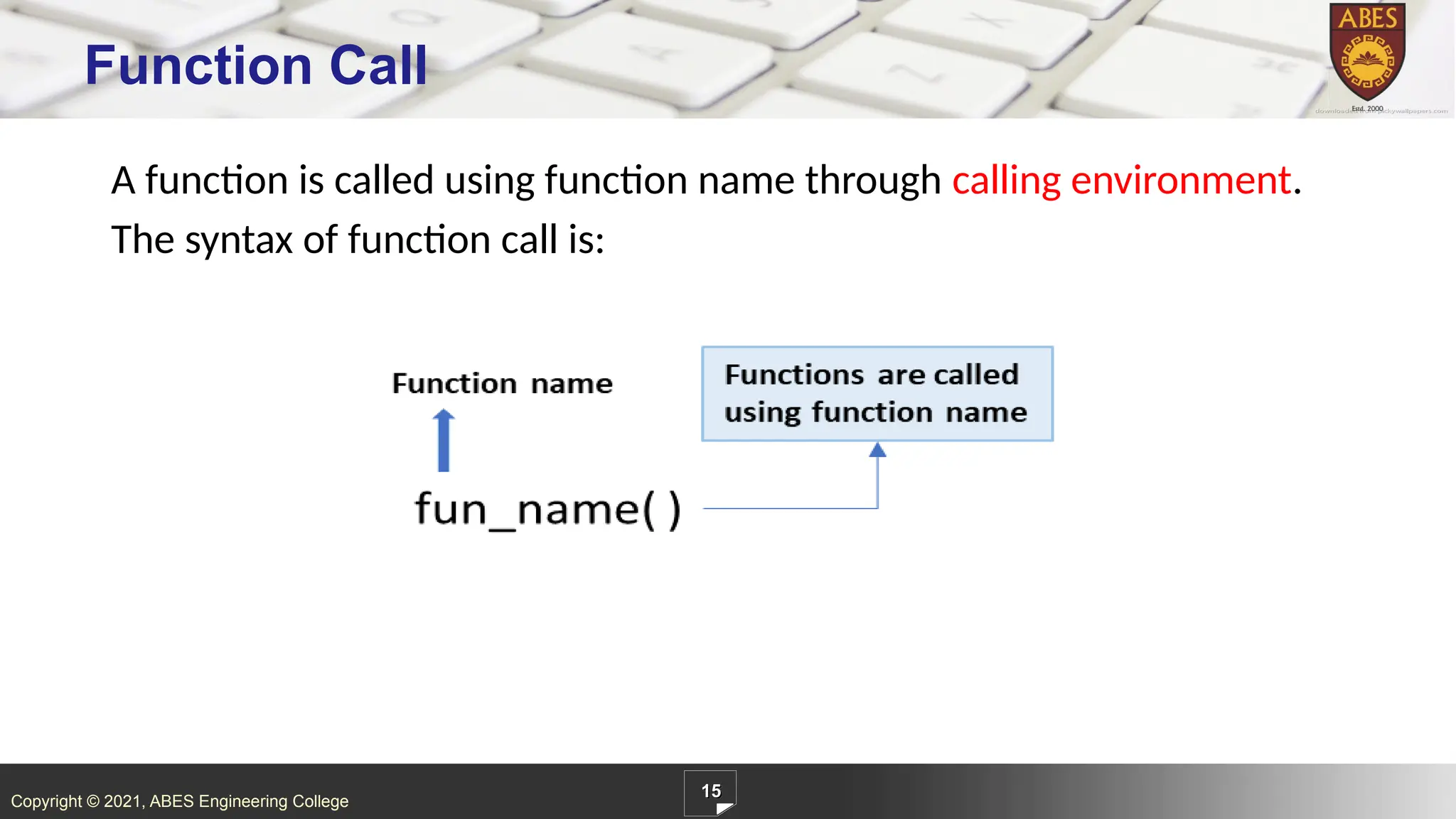 Copyright © 2021, ABES Engineering College
A function is called using function name through calling environment.
The syntax of function call is:
15
Function Call
 