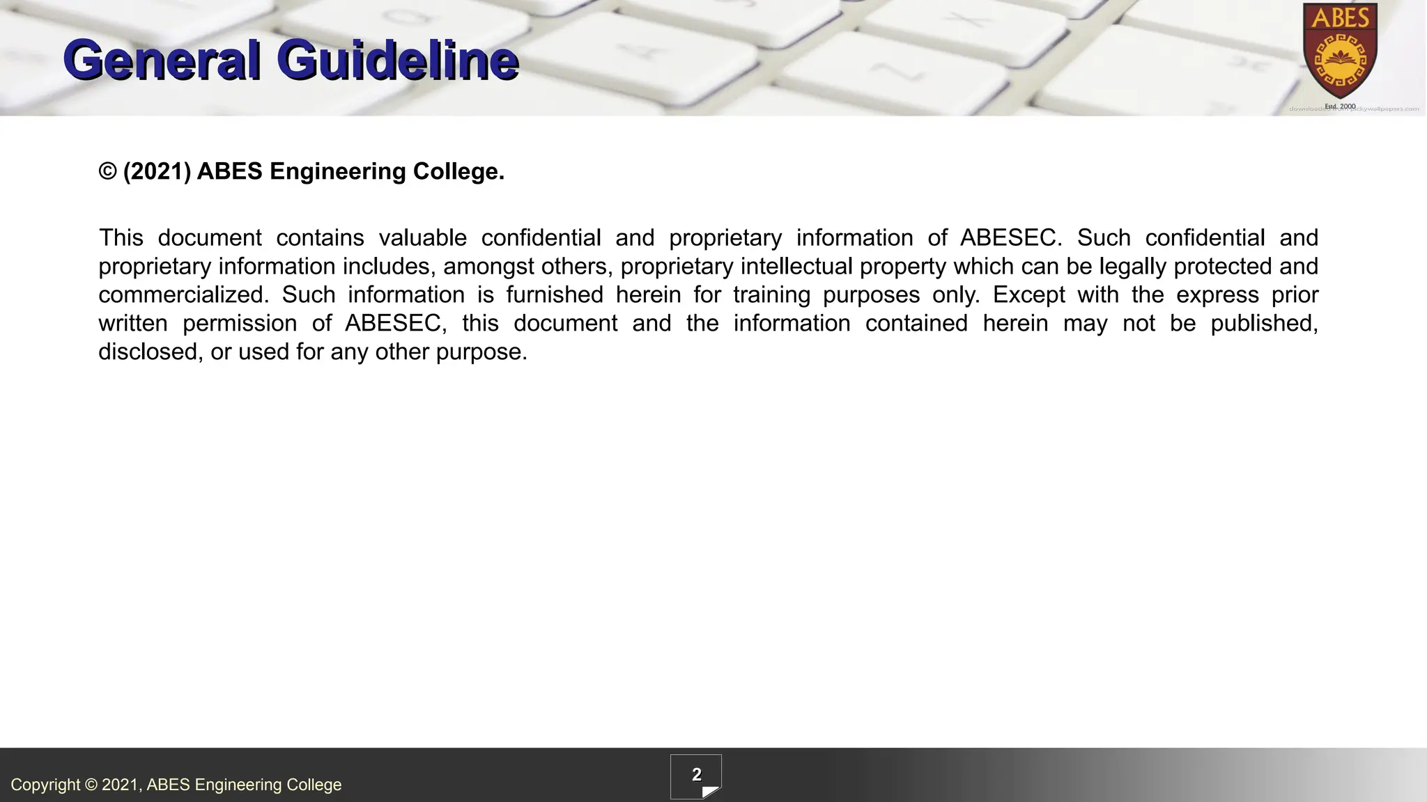 Copyright © 2021, ABES Engineering College
General Guideline
© (2021) ABES Engineering College.
This document contains valuable confidential and proprietary information of ABESEC. Such confidential and
proprietary information includes, amongst others, proprietary intellectual property which can be legally protected and
commercialized. Such information is furnished herein for training purposes only. Except with the express prior
written permission of ABESEC, this document and the information contained herein may not be published,
disclosed, or used for any other purpose.
2
 