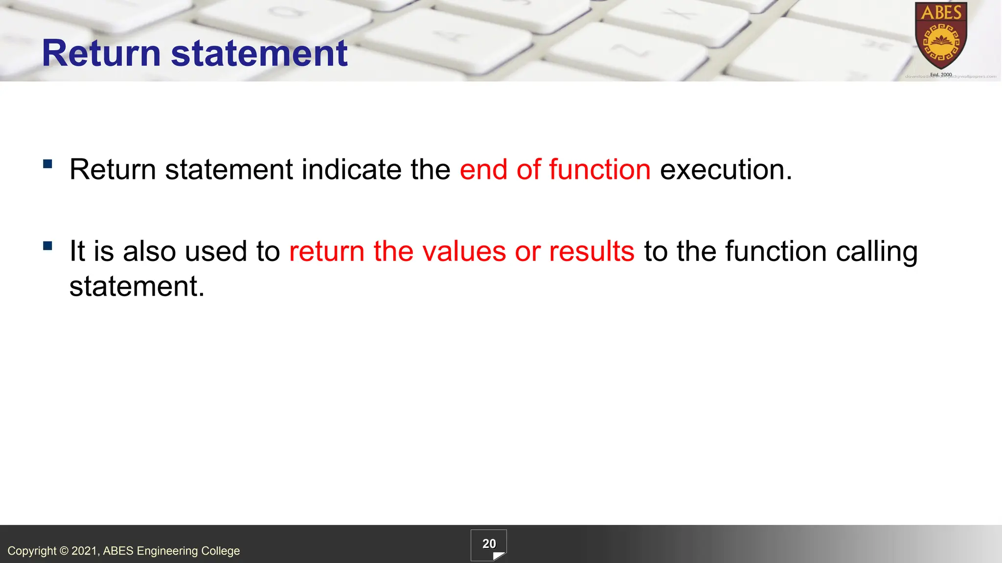 Copyright © 2021, ABES Engineering College
 Return statement indicate the end of function execution.
 It is also used to return the values or results to the function calling
statement.
20
Return statement
 