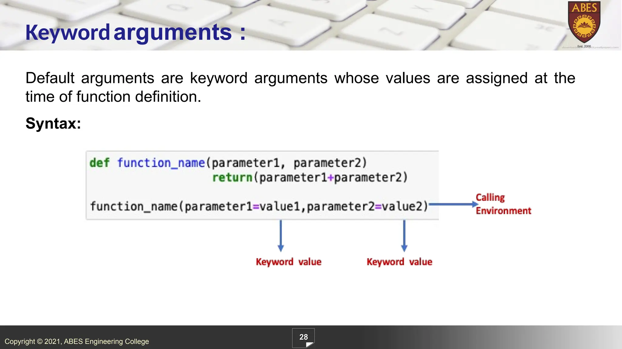 Copyright © 2021, ABES Engineering College
Default arguments are keyword arguments whose values are assigned at the
time of function definition.
Syntax:
28
Keywordarguments :
 