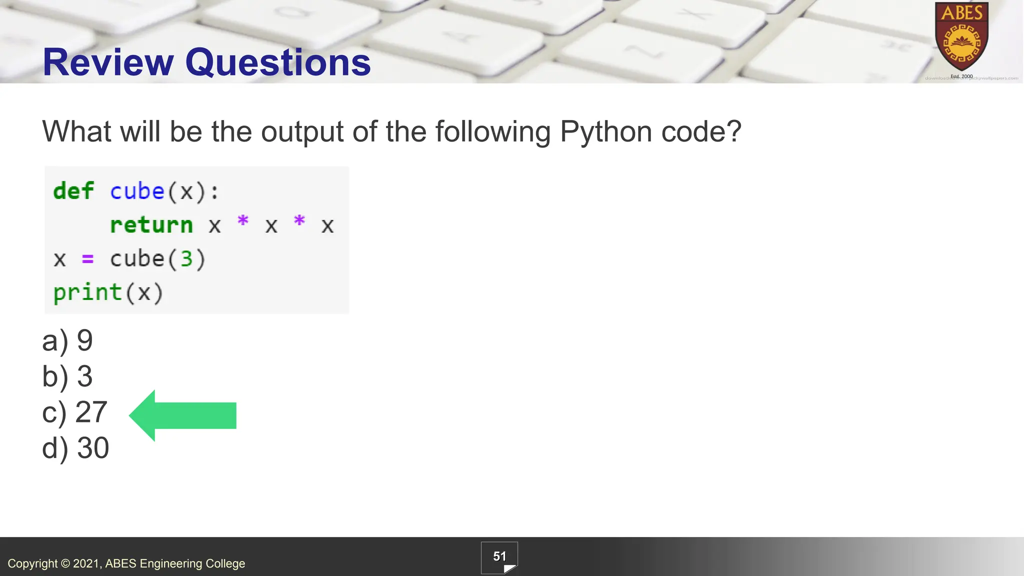 Copyright © 2021, ABES Engineering College
What will be the output of the following Python code?
a) 9
b) 3
c) 27
d) 30
51
Review Questions
 