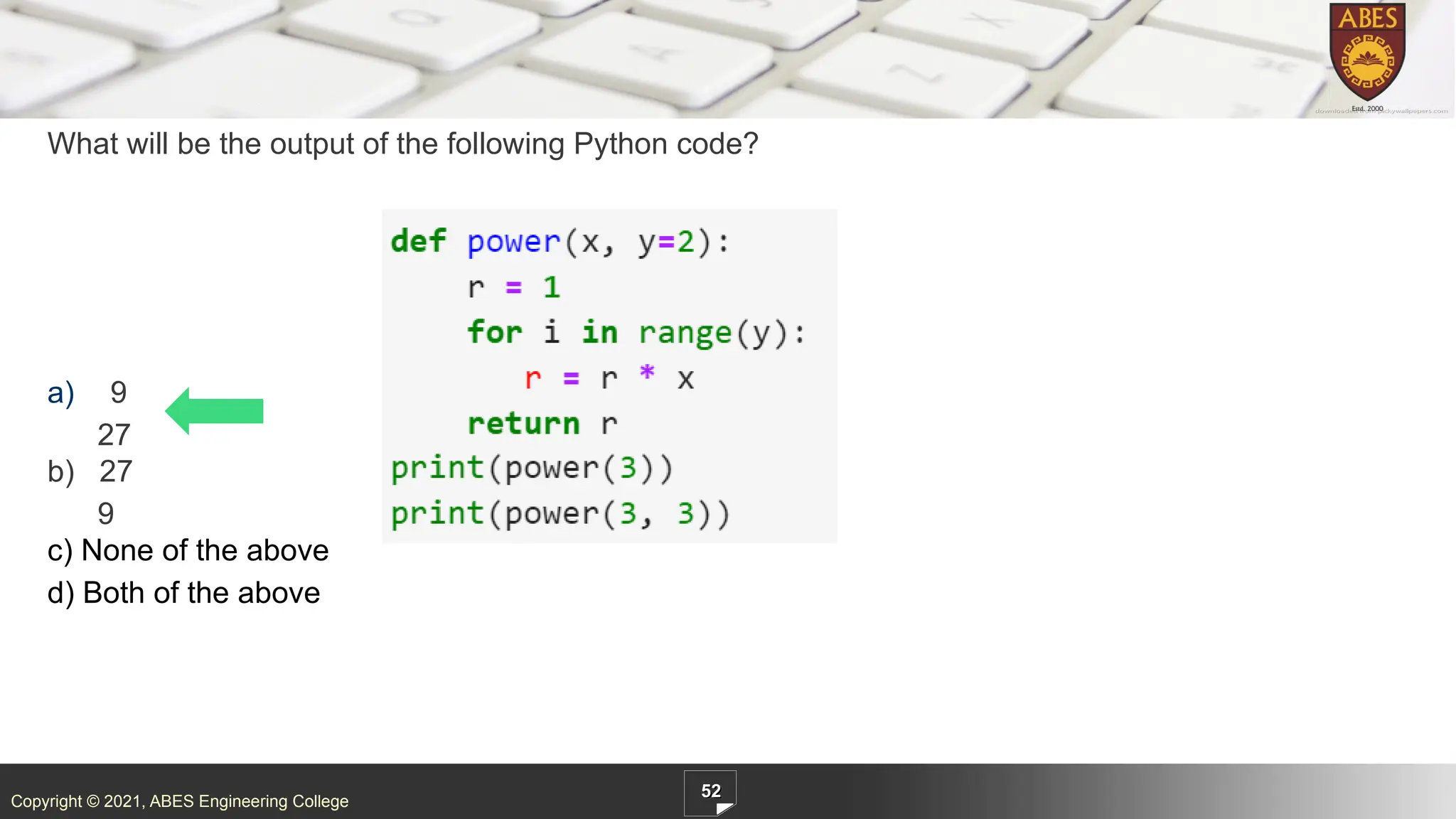 Copyright © 2021, ABES Engineering College
What will be the output of the following Python code?
a) 9
27
b) 27
9
c) None of the above
d) Both of the above
52
 