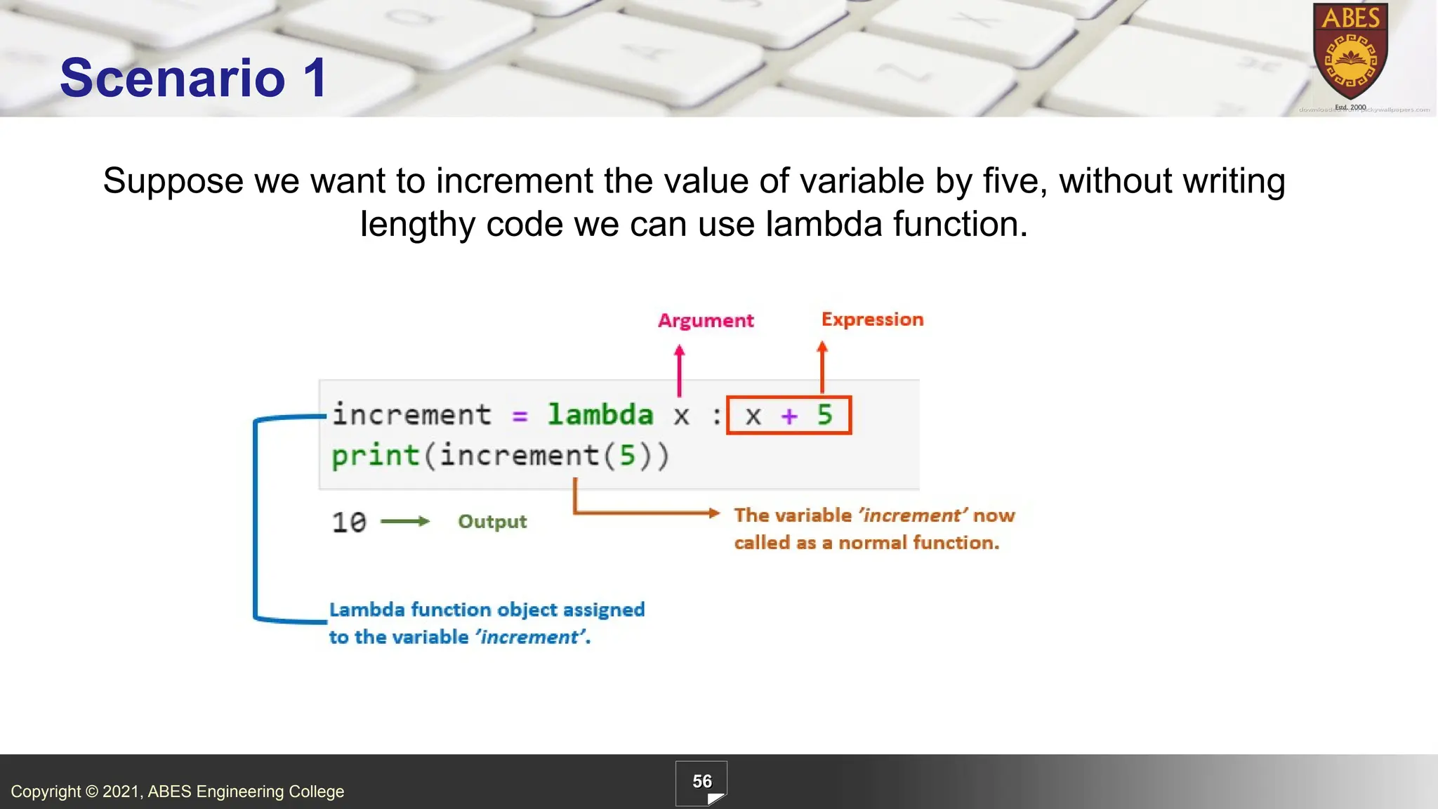 Copyright © 2021, ABES Engineering College
56
Scenario 1
Suppose we want to increment the value of variable by five, without writing
lengthy code we can use lambda function.
 