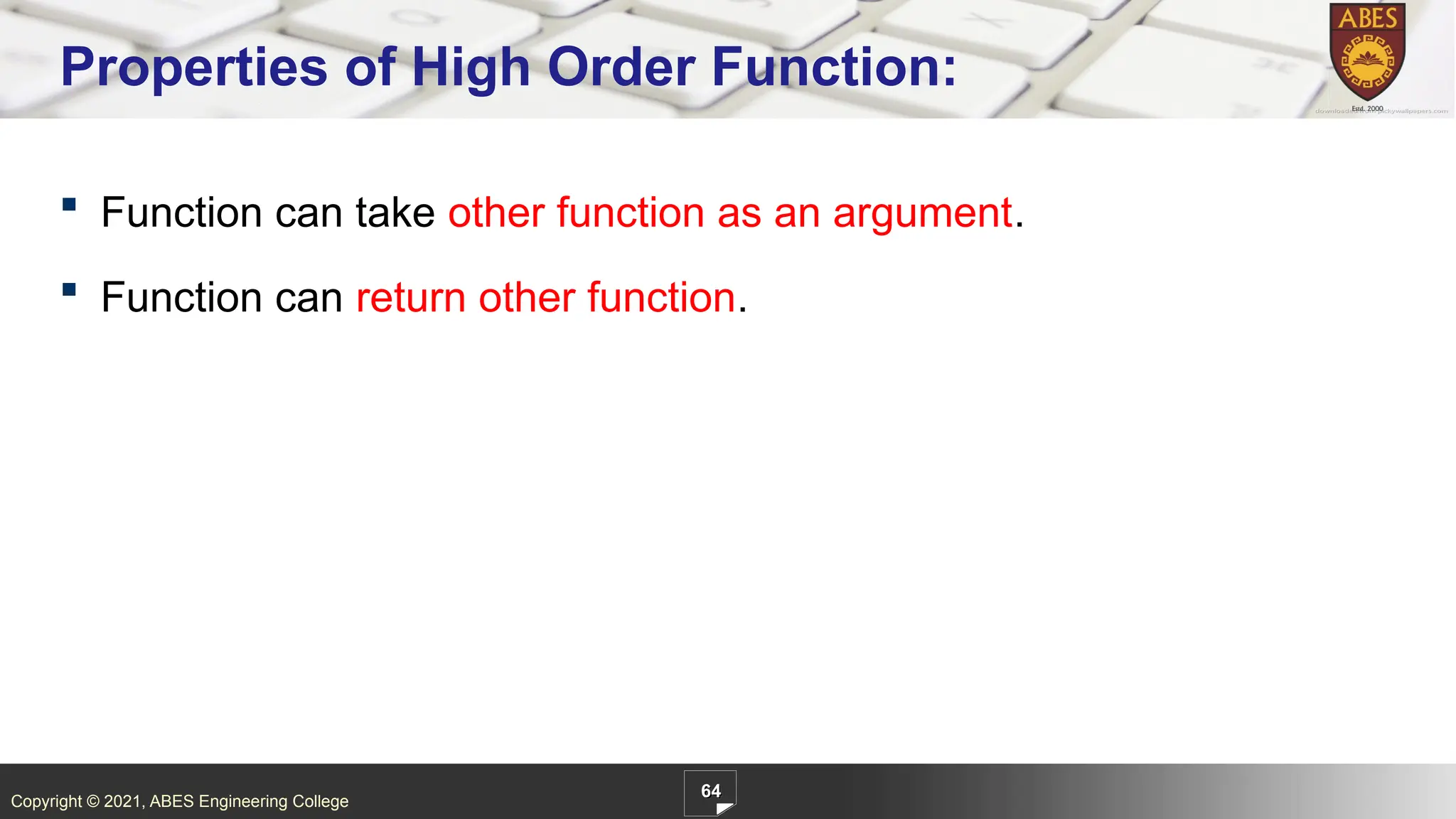 Copyright © 2021, ABES Engineering College
64
Properties of High Order Function:
 Function can take other function as an argument.
 Function can return other function.
 
