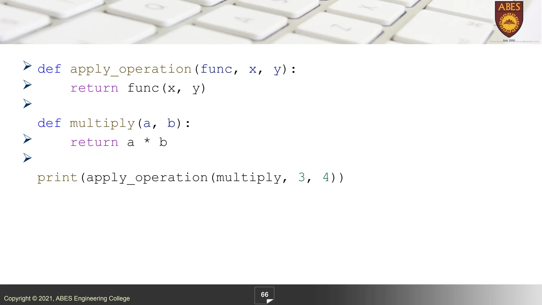 Copyright © 2021, ABES Engineering College
 def apply_operation(func, x, y):
 return func(x, y)

def multiply(a, b):
 return a * b

print(apply_operation(multiply, 3, 4))
66
 