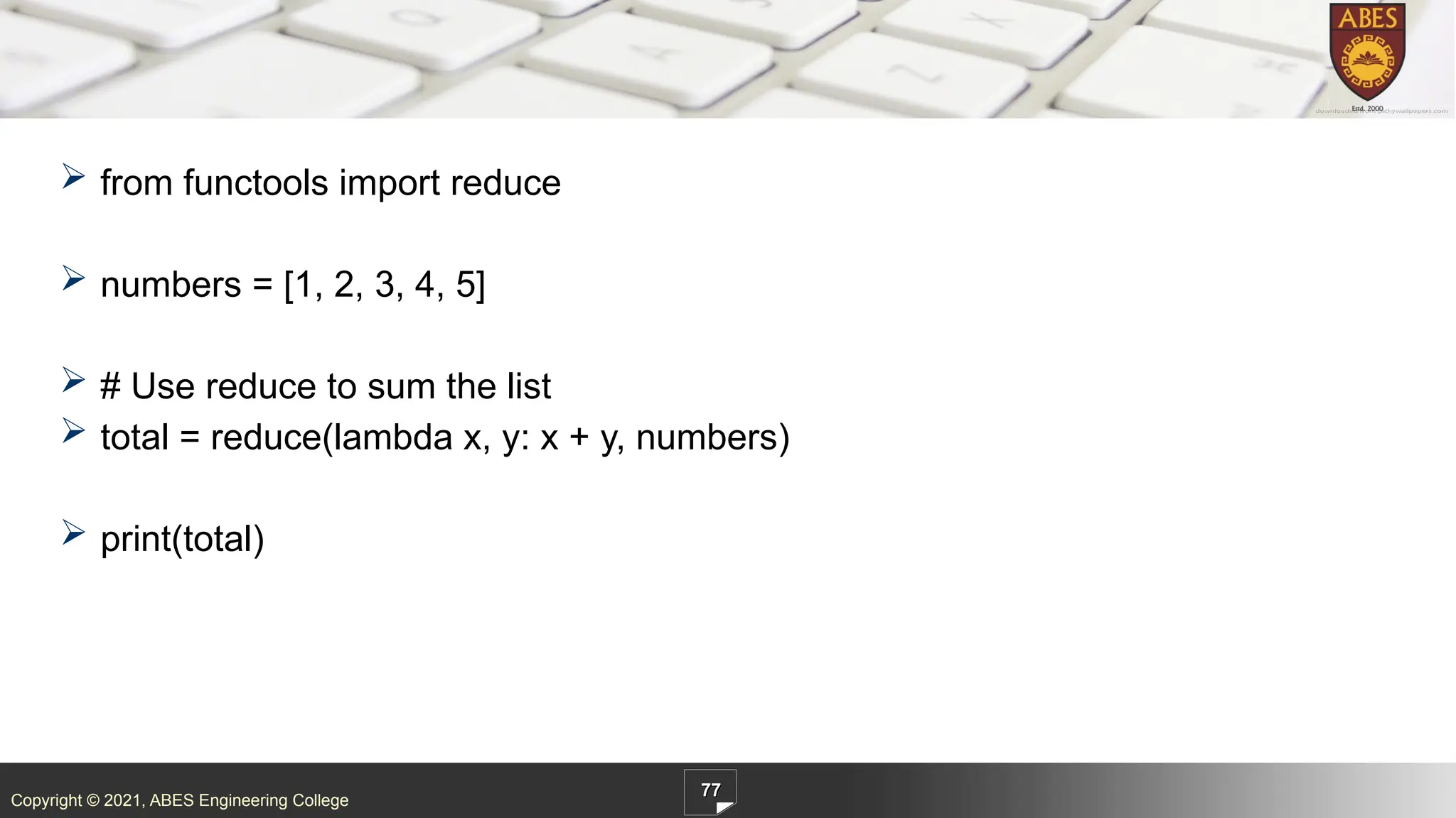 Copyright © 2021, ABES Engineering College
 from functools import reduce
 numbers = [1, 2, 3, 4, 5]
 # Use reduce to sum the list
 total = reduce(lambda x, y: x + y, numbers)
 print(total)
77
 