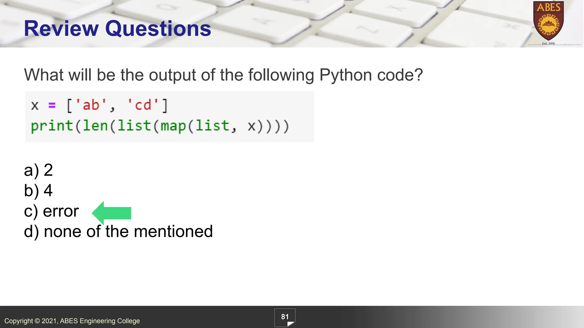 Copyright © 2021, ABES Engineering College
What will be the output of the following Python code?
a) 2
b) 4
c) error
d) none of the mentioned
81
Review Questions
 