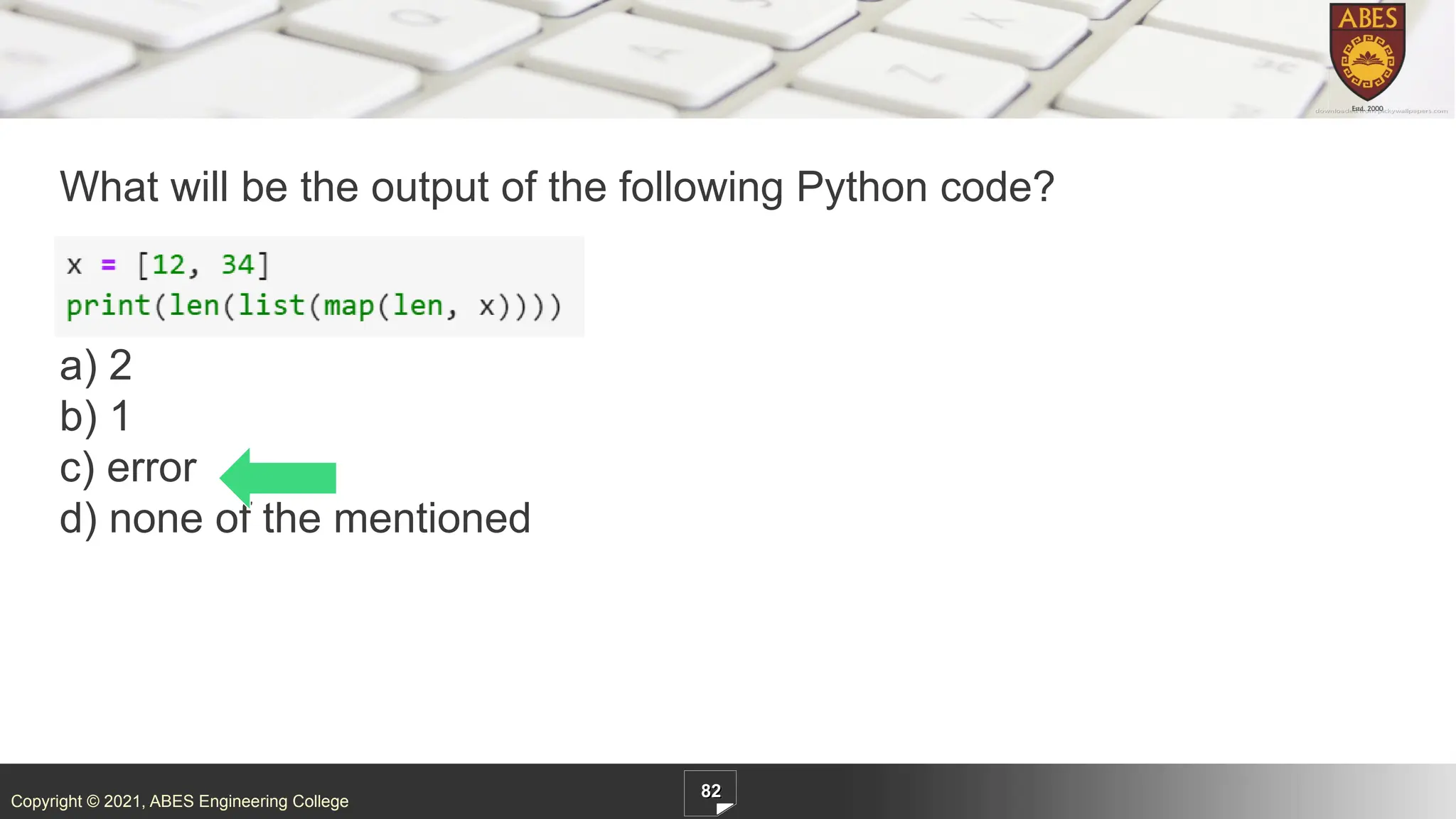 Copyright © 2021, ABES Engineering College
What will be the output of the following Python code?
a) 2
b) 1
c) error
d) none of the mentioned
82
 