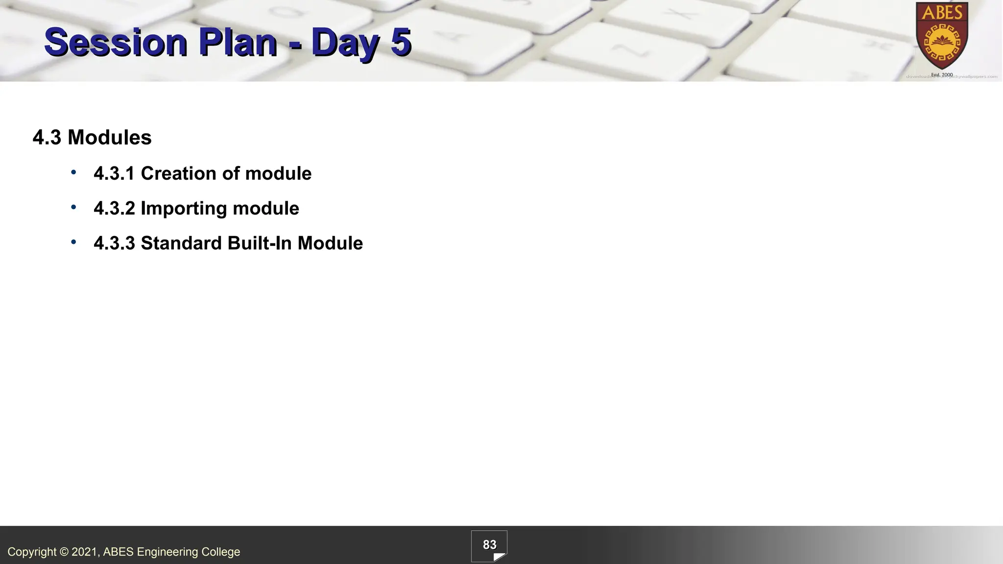 Copyright © 2021, ABES Engineering College
83
4.3 Modules
• 4.3.1 Creation of module
• 4.3.2 Importing module
• 4.3.3 Standard Built-In Module
Session Plan - Day 5
 