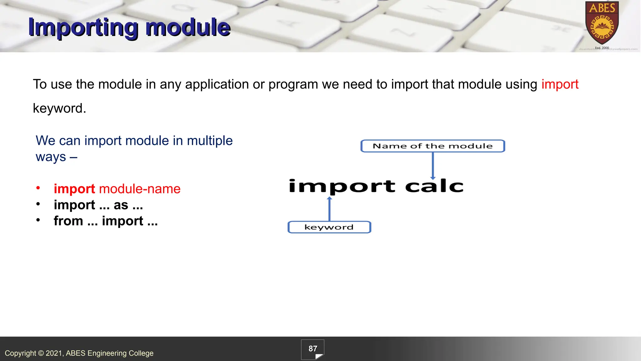 Copyright © 2021, ABES Engineering College
87
Importing module
To use the module in any application or program we need to import that module using import
keyword.
We can import module in multiple
ways –
• import module-name
• import ... as ...
• from ... import ...
 