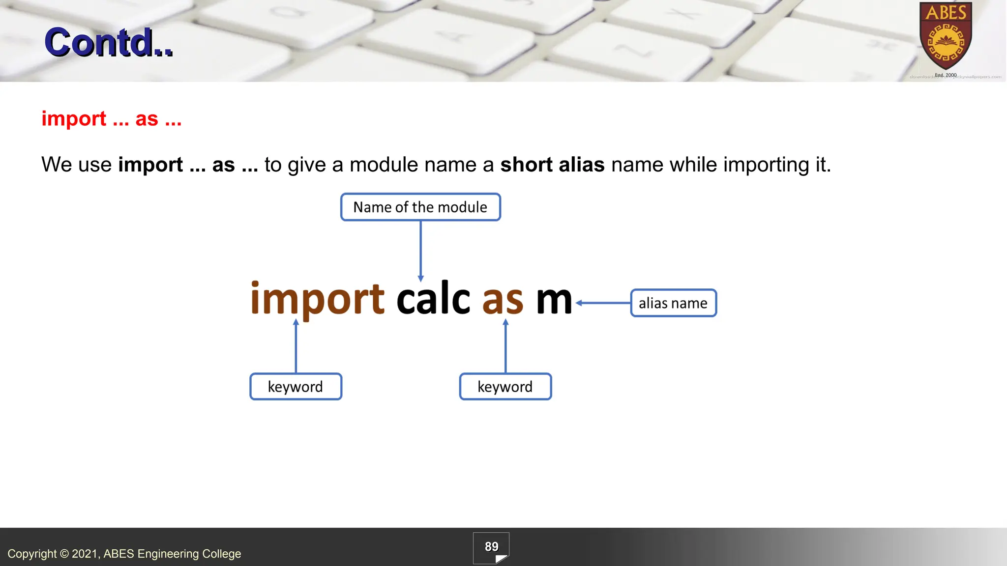 Copyright © 2021, ABES Engineering College
89
Contd..
import ... as ...
We use import ... as ... to give a module name a short alias name while importing it.
 