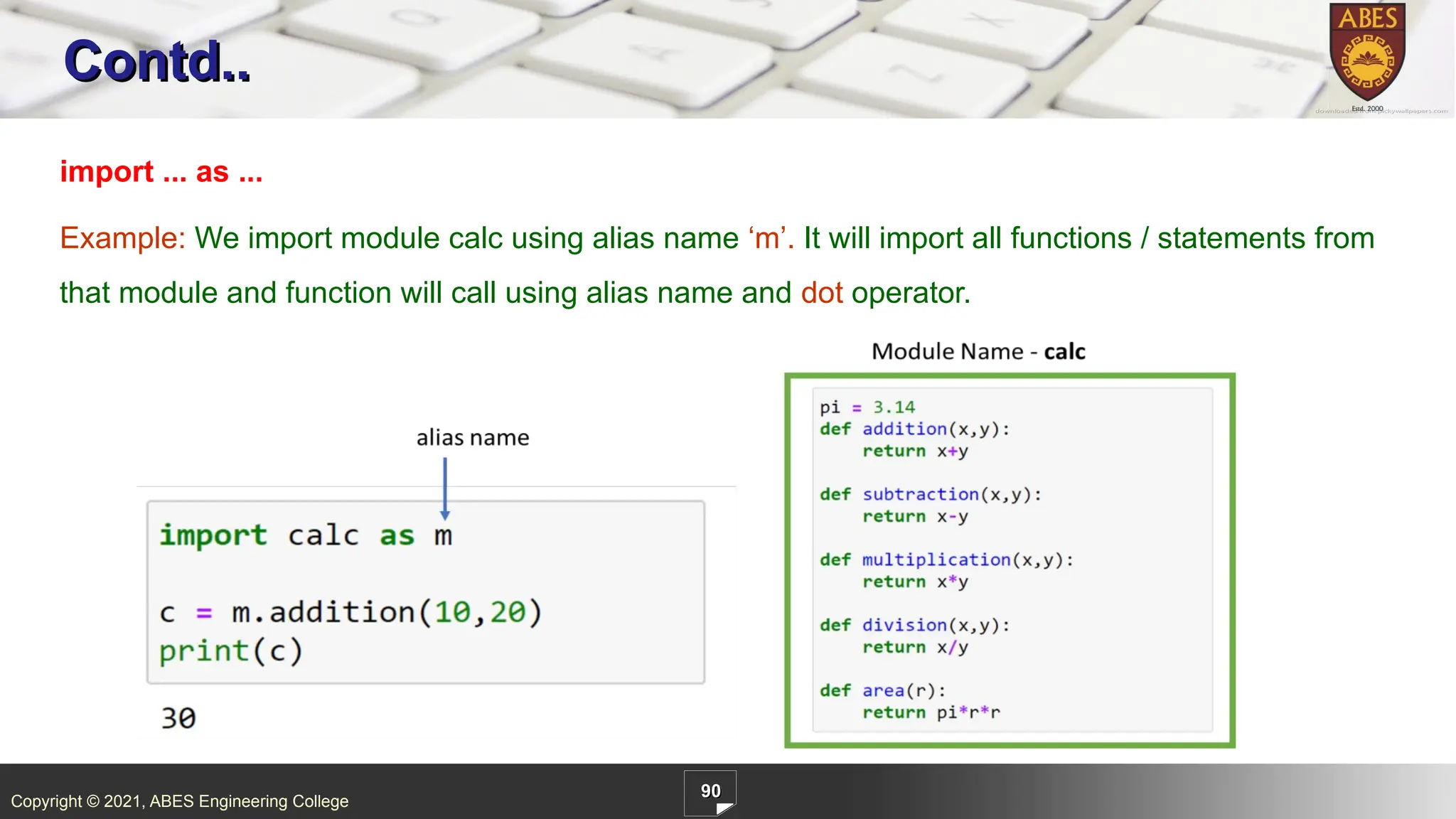 Copyright © 2021, ABES Engineering College
90
Contd..
import ... as ...
Example: We import module calc using alias name ‘m’. It will import all functions / statements from
that module and function will call using alias name and dot operator.
 