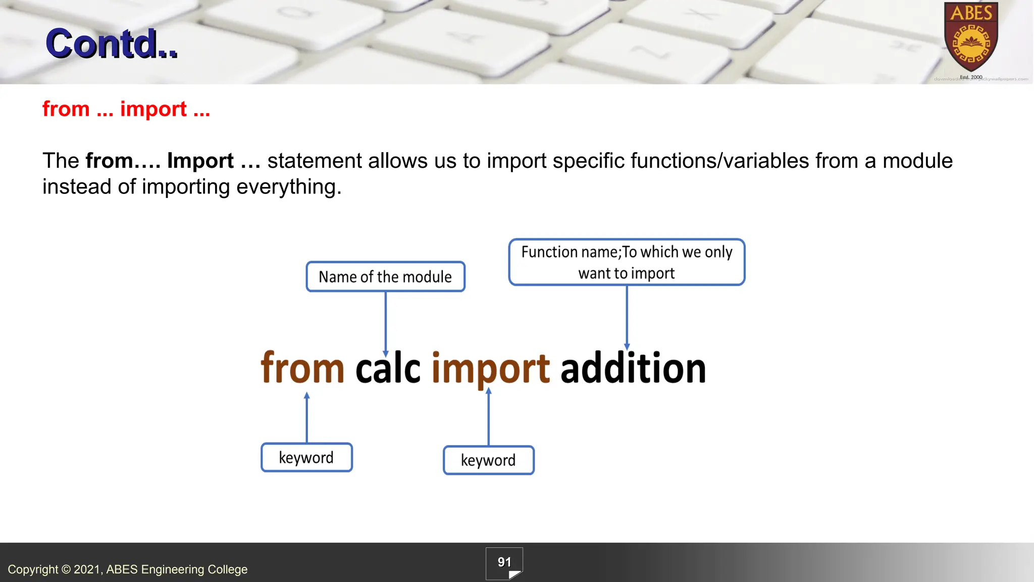 Copyright © 2021, ABES Engineering College
91
Contd..
from ... import ...
The from…. Import … statement allows us to import specific functions/variables from a module
instead of importing everything.
 