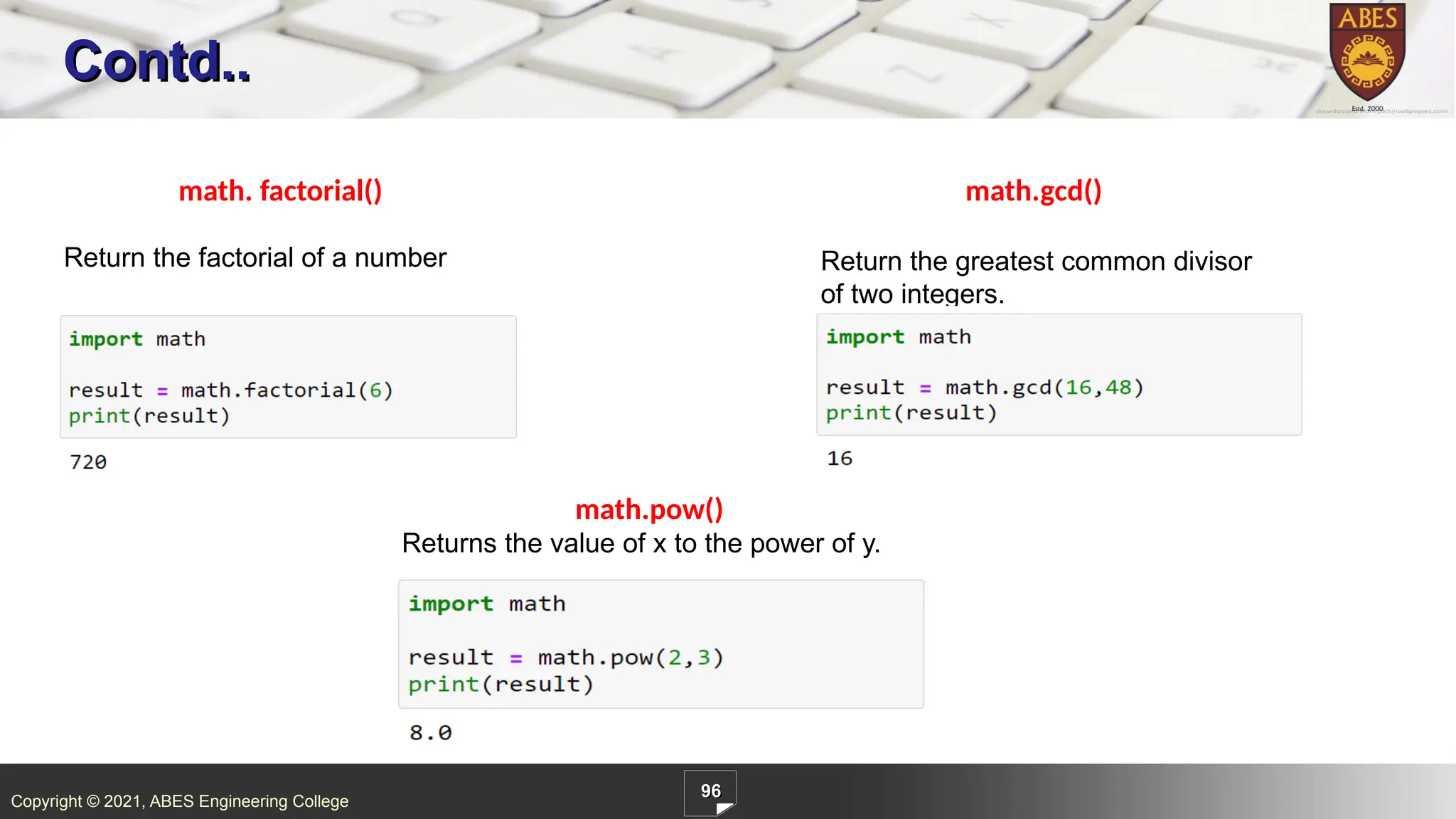 Copyright © 2021, ABES Engineering College
96
Contd..
math. factorial()
Return the factorial of a number
math.gcd()
Return the greatest common divisor
of two integers.
math.pow()
Returns the value of x to the power of y.
 