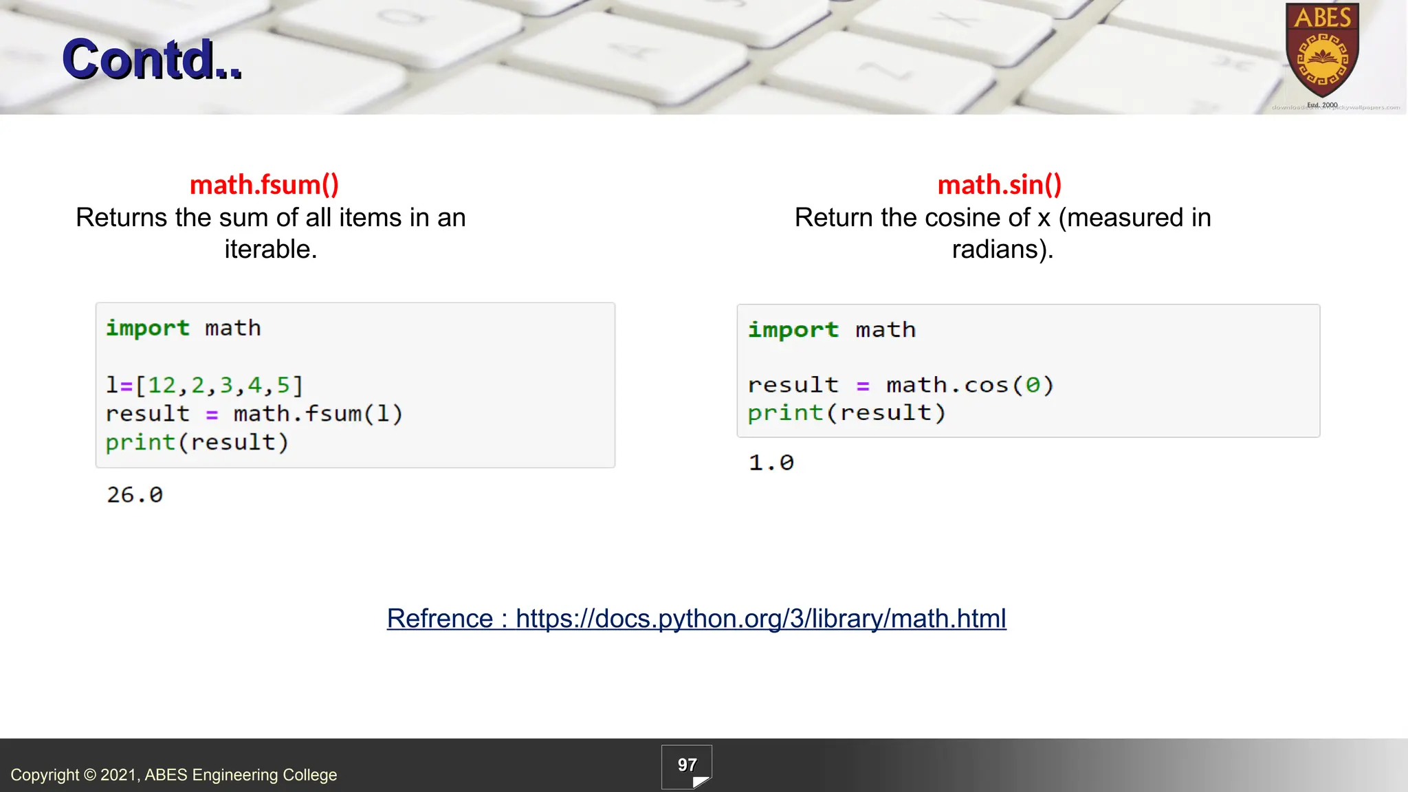 Copyright © 2021, ABES Engineering College
97
Contd..
math.fsum()
Returns the sum of all items in an
iterable.
math.sin()
Return the cosine of x (measured in
radians).
Refrence : https://docs.python.org/3/library/math.html
 
