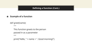 Defining a function (Cont.)
◉ Example of a function
def greet(name):
"""
This function greets to the person
passed in as a parameter
"""
print("Hello, " + name + ". Good morning!")
 