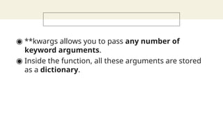 ◉ **kwargs allows you to pass any number of
keyword arguments.
◉ Inside the function, all these arguments are stored
as a dictionary.
 