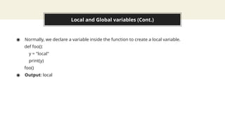 Local and Global variables (Cont.)
◉ Normally, we declare a variable inside the function to create a local variable.
def foo():
y = "local"
print(y)
foo()
◉ Output: local
 