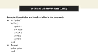 Local and Global variables (Cont.)
Example: Using Global and Local variables in the same code
◉ x = "global"
def foo():
global x
y = "local"
x = x * 2
print(x)
print(y)
foo()
◉ Output
global global
local
 