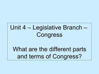 Unit 4 – Legislative Branch –  Congress What are the different parts and terms of Congress? 