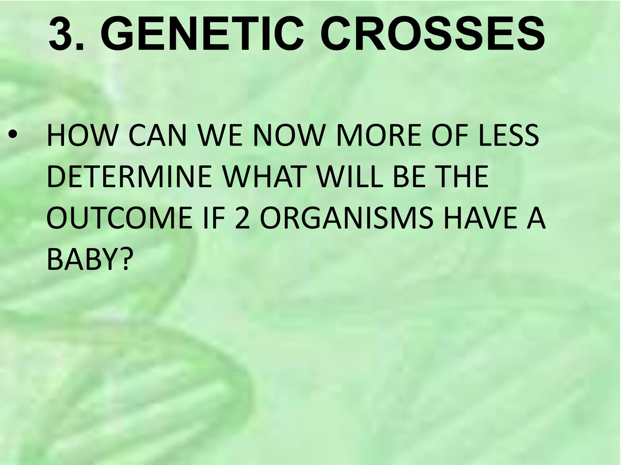 3. GENETIC CROSSES
• HOW CAN WE NOW MORE OF LESS
DETERMINE WHAT WILL BE THE
OUTCOME IF 2 ORGANISMS HAVE A
BABY?
 